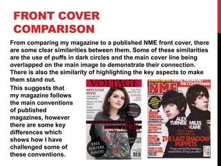 FRONT COVER
COMPARISON
From comparing my magazine to a published NME front cover, there
are some clear similarities betwee...