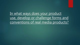 In what ways does your product
use, develop or challenge forms and
conventions of real media products?
 