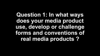 Question 1: In what ways
does your media product
use, develop or challenge
forms and conventions of
real media products ?
 