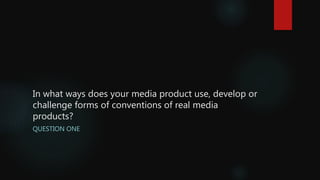 In what ways does your media product use, develop or
challenge forms of conventions of real media
products?
QUESTION ONE
 