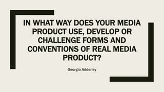 IN WHAT WAY DOES YOUR MEDIA
PRODUCT USE, DEVELOP OR
CHALLENGE FORMS AND
CONVENTIONS OF REAL MEDIA
PRODUCT?
Georgia Adderley
 