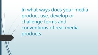 In what ways does your media
product use, develop or
challenge forms and
conventions of real media
products
 