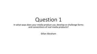 Question 1
In what ways does your media product use, develop or challenge forms
and conventions of real media products?
Dillan Abraham
 