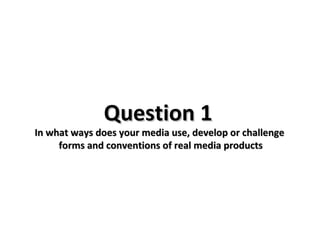 Question 1Question 1
In what ways does your media use, develop or challengeIn what ways does your media use, develop or challenge
forms and conventions of real media productsforms and conventions of real media products
 