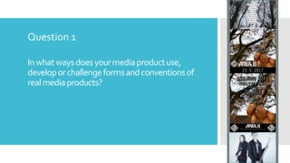 Inwhatwaysdoesyourmediaproductuse,
developorchallengeformsandconventionsof
realmediaproducts?
Question 1
 