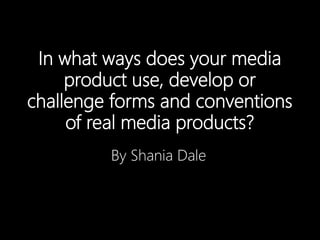 In what ways does your media
product use, develop or
challenge forms and conventions
of real media products?
By Shania Dale
 