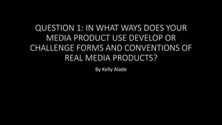QUESTION 1: IN WHAT WAYS DOES YOUR
MEDIA PRODUCT USE DEVELOP OR
CHALLENGE FORMS AND CONVENTIONS OF
REAL MEDIA PRODUCTS?
By Kelly Alade
 