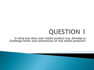 In what way does your media product use, develop or
challenge forms and conventions of real media products?
 