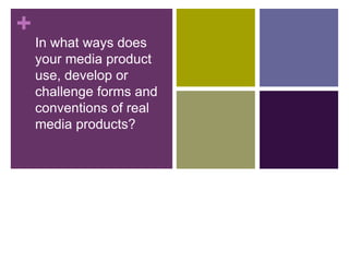+
In what ways does
your media product
use, develop or
challenge forms and
conventions of real
media products?
 