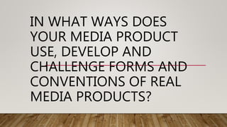 IN WHAT WAYS DOES
YOUR MEDIA PRODUCT
USE, DEVELOP AND
CHALLENGE FORMS AND
CONVENTIONS OF REAL
MEDIA PRODUCTS?
 