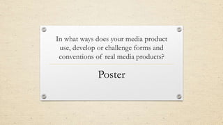 In what ways does your media product
use, develop or challenge forms and
conventions of real media products?
Poster
 