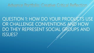 QUESTION 1: HOW DO YOUR PRODUCTS USE
OR CHALLENGE CONVENTIONS AND HOW
DO THEY REPRESENT SOCIAL GROUPS AND
ISSUES?
 