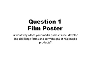 Question 1
           Film Poster
In what ways does your media products use, develop
 and challenge forms and conventions of real media
                     products?
 