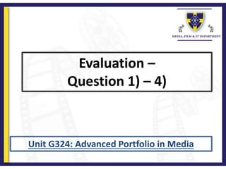 Evaluation –
Question 1) – 4)
Unit G324: Advanced Portfolio in Media
 