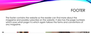 FOOTER
The footer contains the website so the reader can find more about the
magazine and possibly subscribe on the website. It also has the page numbers
which sows what page it is which again follows the forms and conventions of
any magazine.
 
