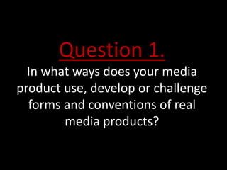 Question 1.
  In what ways does your media
product use, develop or challenge
  forms and conventions of real
        media products?
 