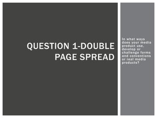In what ways
does your media
product use,
develop or
challenge forms
and conventions
or real media
products?
QUESTION 1-DOUBLE
PAGE SPREAD
 