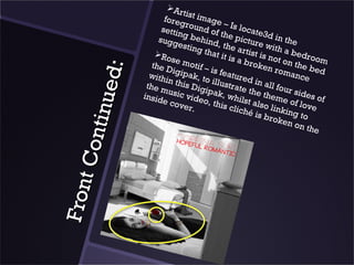 Ar
                                    tis
                             foreg t image
                                     r           –
                            settin ound of Is locate
                                    g           th             3
                           sugg behind e picture d in the
                                  estin        ,
                                         g tha the artist with a be
                          Ro                 t it is        i             d
                               se m
                                       oti             a bro s not on t room
                         the D                               ken          h
                               i gi pa f – i s f ea                 roma e bed



                ed:
                        withi           k            tu                  nce
                              n thi , to illus red in a
                       the m         s Di g        t             ll
                              us i c       ipak rate the t four sid
                      insid          v           ,w             he           es
         n tinu             e cov ideo, thi hilst als me of lo of
                                    er .         s clic        o             v
                                                         hé is linking t e
                                                               brok         o
                                                                      en o
                                                                           n the
     t Co
Fron
 