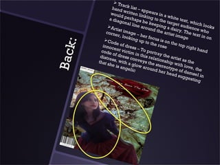  Tr
                          ac
                 hand k list – ap
                            w                p
                 woul ritten lin ears in a
                        d                  k               w
                a dia perhaps ing to the hite text
                       gona               b                            ,
                               l line e keepin target au which loo
                                        arou            g            d
                                                nd th a dairy. ience wh ks
               Ar
                    ti s t i m
                                                      e art
              corn            a
                    er, lo ge – her                         ist im The text i o
                             oking             focus              age           n on
             Co                       up to          is on




     :
                  de of                         the r        the to




Bac k
            innoc            dres                     o se          p rig
                   ent v           s – To                                 ht ha
           code             ictim             portr                            nd
                  of dr             i n t hi        ay th
          distr           e                  s             e
                ess, w ss conve relation artist as
         that s           i               ys             sh            t he
                he is th a glow the stere ip with lo
                        ange              arou                         v
                                lic              nd he otype of d e, the
                                                         r hea        a
                                                               d sug msel in
                                                                     gesti
                                                                            ng
 