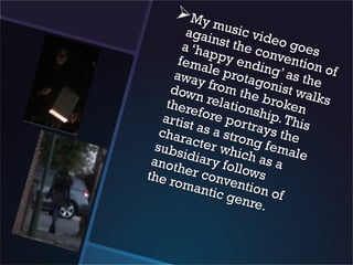 My
               musi
         agai         c
               nst th video g
        a ‘h a        e c on     o es
              p
       fema py endi vention
              le pr       ng’ a
      away          otag        s the of
      down from the onist wa
                                    l
     there relation broken ks
    artis   fore        ship.
          t as a portrays This
   char
         acte strong f the
  s ub s       r wh        em a
                    i           l
 anot idiary fo ch as a e
       her c       llows
the r         onve
       om a
             ntic ntion of
                  genr
                        e.
 