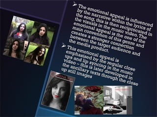  T he
         by themotion
        the s e narra al appe
       the v ong, thi tive withal is infl
       emo isuals ins is then in the l uenced
      maintional ap the mu reciproyrics of
     crea conven peal is sic vide cated in
     betwtes a str tion of t the one o. The
    the meen the onger c his gen of the
           edia    targe onnec re and
 This          prod t aud tion
                      uct.     ienc
  emp emotion                       e an
 ups a  hasis     al ap                    d
              ed        pe
 vide nd lip s by the r al is
the a o – this yncing egular
up st ncillaryis later din the mclose
     ill im    t         e       u
           agesexts thro velopedsic
                           ugh
                               the cin
                                     lo s e
 