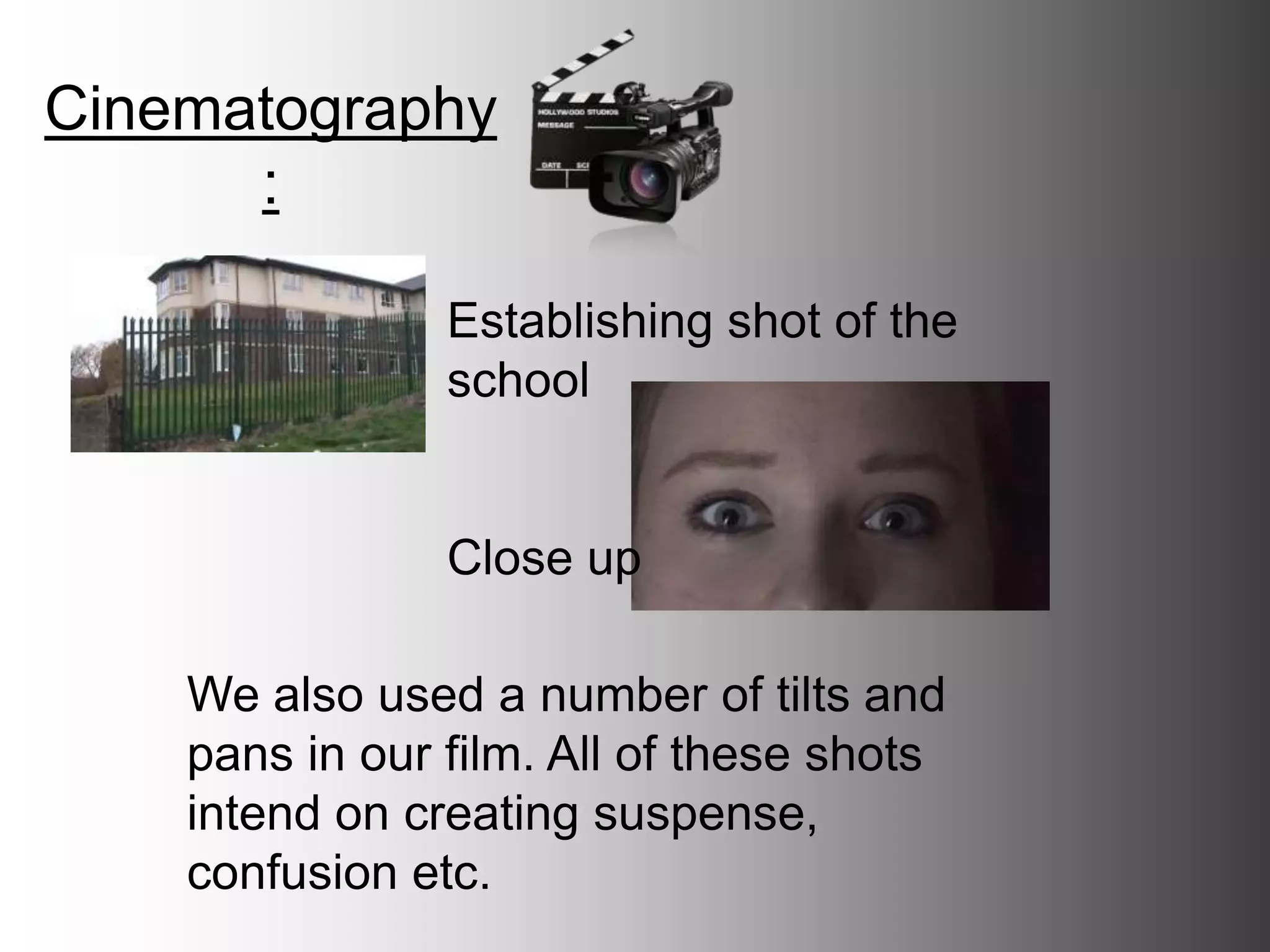 Cinematography:
Establishing shot of the
school
Close up
We also used a number of tilts and
pans in our film. All of these shots
intend on creating suspense,
confusion etc.
 