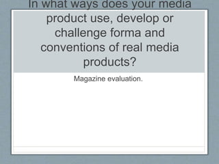In what ways does your media
product use, develop or
challenge forma and
conventions of real media
products?
Magazine evaluation.
 