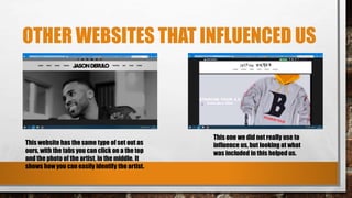 OTHER WEBSITES THAT INFLUENCED US
This website has the same type of set out as
ours, with the tabs you can click on a the top
and the photo of the artist, in the middle. It
shows how you can easily identify the artist.
This one we did not really use to
influence us, but looking at what
was included in this helped us.
 