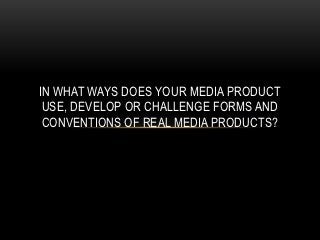IN WHAT WAYS DOES YOUR MEDIA PRODUCT
 USE, DEVELOP OR CHALLENGE FORMS AND
 CONVENTIONS OF REAL MEDIA PRODUCTS?
 