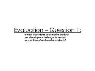 Evaluation – Question 1: In what ways does your media product use, develop or challenge forms and conventions of real media products? 