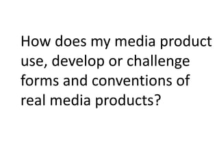 How does my media product
use, develop or challenge
forms and conventions of
real media products?
 