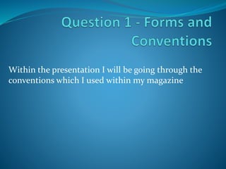 Within the presentation I will be going through the
conventions which I used within my magazine
 