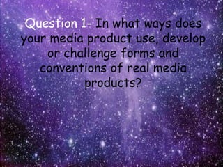 Question 1- In what ways does
your media product use, develop
or challenge forms and
conventions of real media
products?
 