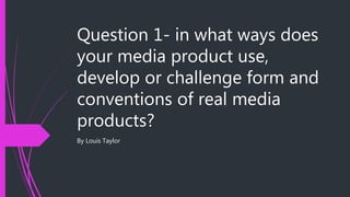 Question 1- in what ways does
your media product use,
develop or challenge form and
conventions of real media
products?
By Louis Taylor
 
