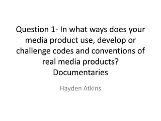 Question 1- In what ways does your
  media product use, develop or
challenge codes and conventions of
       real media products?
          Documentaries
           Hayden Atkins
 