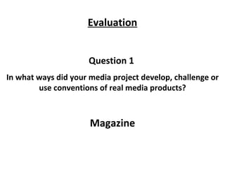 Question 1  In what ways did your media project develop, challenge or use conventions of real media products? Magazine Evaluation 