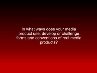 In what ways does your media
 product use, develop or challenge
forms and conventions of real media
             products?
 