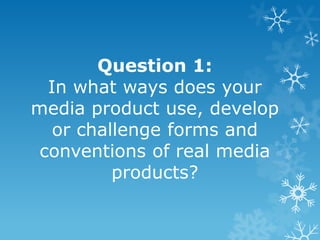 Question 1:
  In what ways does your
media product use, develop
   or challenge forms and
 conventions of real media
          products?
 