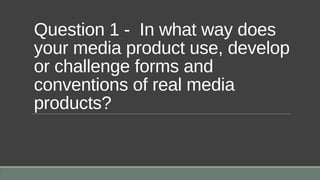 Question 1 - In what way does
your media product use, develop
or challenge forms and
conventions of real media
products?
 