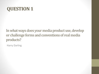 Inwhatwaysdoesyour mediaproductuse,develop
orchallengeformsandconventionsofrealmedia
products?
Harry Darling
QUESTION 1
 