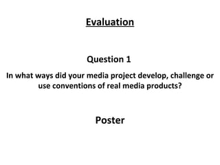 Question 1  In what ways did your media project develop, challenge or use conventions of real media products? Poster Evaluation 