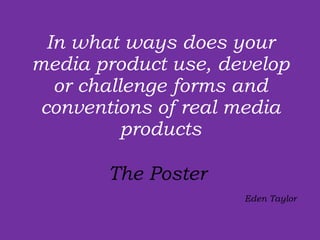 In what ways does your media product use, develop or challenge forms and conventions of real media products The Poster    Eden Taylor  