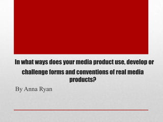 In what ways does your media product use, develop or

challenge forms and conventions of real media
products?
By Anna Ryan

 