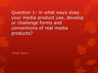 Question 1- in what ways does
your media product use, develop
or challenge forms and
conventions of real media
products?
Olivia Taylor
 