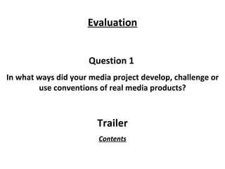 Question 1  In what ways did your media project develop, challenge or use conventions of real media products? Trailer Evaluation Contents 