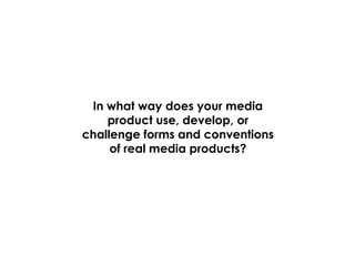 In what way does your media
product use, develop, or
challenge forms and conventions
of real media products?

 