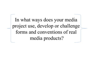 In what ways does your media
project use, develop or challenge
forms and conventions of real
media products?
 