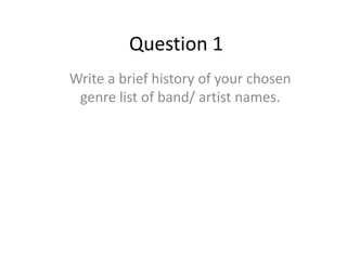 Question 1
Write a brief history of your chosen
genre list of band/ artist names.
 