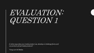 EVALUATION:
QUESTION 1
In what ways does your media product use, develop or challenge forms and
conventions of real media products?
Trang Lam AS Media
 