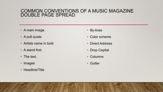 • A main image.
• A pull quote.
• Artists name in bold
• A stand first.
• The text.
• Images
• Headline/Title
• By-lines
• Color scheme
• Direct Address
• Drop Capital
• Columns
• Gutter
COMMON CONVENTIONS OF A MUSIC MAGAZINE
DOUBLE PAGE SPREAD.
 
